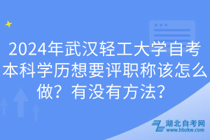 2024年武漢輕工大學自考本科學歷想要評職稱該怎么做？有沒有方法？