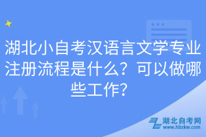 湖北小自考漢語言文學專業(yè)注冊流程是什么？可以做哪些工作？