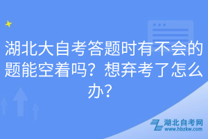 湖北大自考答題時有不會的題能空著嗎？想棄考了怎么辦？