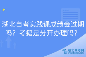 湖北自考實(shí)踐課成績(jī)會(huì)過期嗎？考籍是分開辦理嗎？