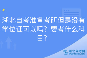 湖北自考準(zhǔn)備考研但是沒(méi)有學(xué)位證可以嗎？要考什么科目？