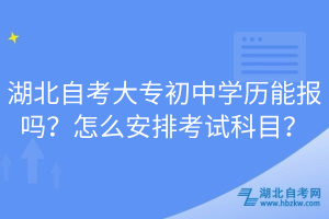 湖北自考大專初中學歷能報嗎？怎么安排考試科目？