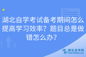 湖北自學(xué)考試備考期間怎么提高學(xué)習(xí)效率？題目總是做錯(cuò)怎么辦？  