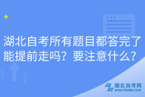 湖北自考所有題目都答完了能提前走嗎？要注意什么？