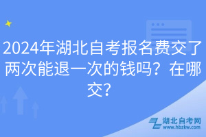 2024年湖北自考報名費交了兩次能退一次的錢嗎？在哪交？