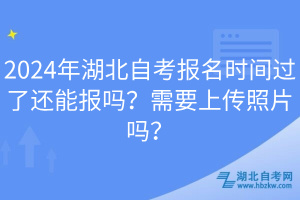 2024年湖北自考報(bào)名時(shí)間過了還能報(bào)嗎？需要上傳照片嗎？