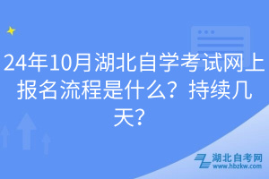 24年10月湖北自學(xué)考試網(wǎng)上報(bào)名流程是什么？持續(xù)幾天？