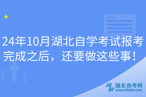 24年10月湖北自學(xué)考試報(bào)考完成之后，還要做這些事！