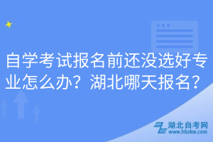 自學(xué)考試報(bào)名前還沒(méi)選好專業(yè)怎么辦？湖北哪天報(bào)名？