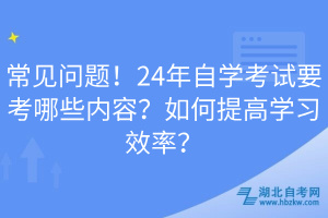 常見問題！24年自學考試要考哪些內(nèi)容？如何提高學習效率？