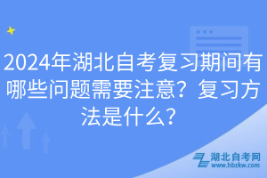 2024年湖北自考復(fù)習(xí)期間有哪些問(wèn)題需要注意？復(fù)習(xí)方法是什么？