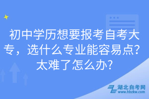 初中學(xué)歷想要報考自考大專，選什么專業(yè)能容易點？太難了怎么辦?