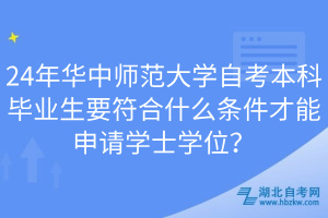 24年華中師范大學(xué)自考本科畢業(yè)生要符合什么條件才能申請學(xué)士學(xué)位？