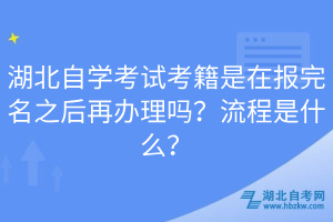 湖北自學考試考籍是在報完名之后再辦理嗎？流程是什么？