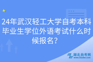 24年武漢輕工大學(xué)自考本科畢業(yè)生學(xué)位外語(yǔ)考試什么時(shí)候報(bào)名？