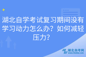 湖北自學(xué)考試復(fù)習(xí)期間沒有學(xué)習(xí)動力怎么辦？如何減輕壓力？