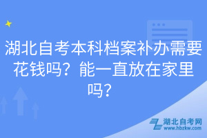 湖北自考本科檔案補辦需要花錢嗎？能一直放在家里嗎？