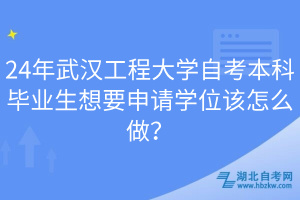 24年武漢工程大學(xué)自考本科畢業(yè)生想要申請學(xué)位該怎么做？