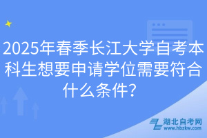 2025年春季長江大學(xué)自考本科生想要申請學(xué)位需要符合什么條件？