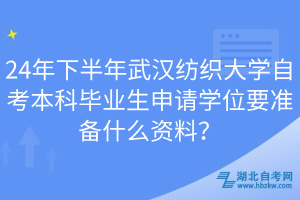 24年下半年武漢紡織大學(xué)自考本科畢業(yè)生申請學(xué)位要準(zhǔn)備什么資料？