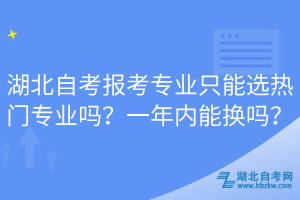 湖北自考報考專業(yè)只能選熱門專業(yè)嗎？一年內(nèi)能換嗎？