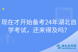 現(xiàn)在才開始備考24年湖北自學(xué)考試，還來得及嗎？