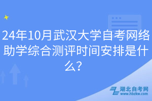 24年10月武漢大學自考網絡助學綜合測評時間安排是什么？