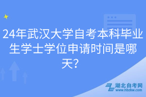 24年武漢大學自考本科畢業(yè)生學士學位申請時間是哪天？