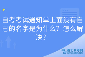 自考考試通知單上面沒有自己的名字是為什么？怎么解決？