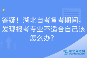 答疑！湖北自考備考期間，發(fā)現(xiàn)報(bào)考專業(yè)不適合自己該怎么辦？