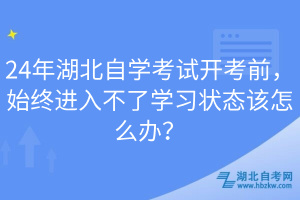 24年湖北自學考試開考前，始終進入不了學習狀態(tài)該怎么辦？