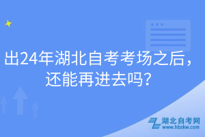 出24年湖北自考考場(chǎng)之后，還能再進(jìn)去嗎？