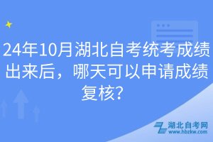 24年10月湖北自考統(tǒng)考成績出來后，哪天可以申請成績復核？