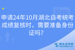 申請24年10月湖北自考統(tǒng)考成績復核時，需要準備身份證嗎？