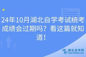 24年10月湖北自學(xué)考試統(tǒng)考成績會(huì)過期嗎？看這篇就知道！