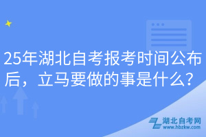 25年湖北自考報考時間公布后，立馬要做的事是什么？