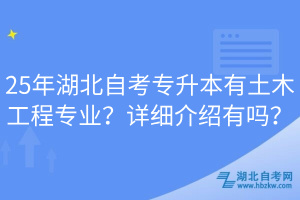 25年湖北自考專升本有土木工程專業(yè)？詳細介紹有嗎？