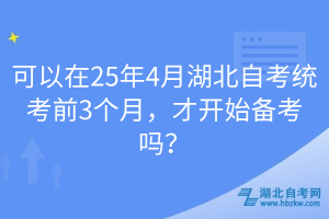 可以在25年4月湖北自考統(tǒng)考前3個(gè)月，才開始備考嗎？