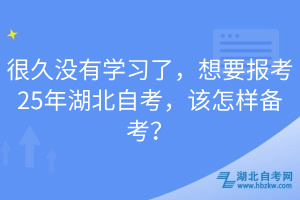 很久沒有學(xué)習(xí)了，想要報(bào)考25年湖北自考，該怎樣備考？