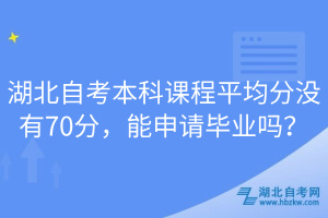 湖北自考本科課程平均分沒有70分，能申請畢業(yè)嗎？