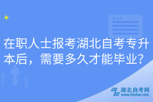 在職人士報(bào)考湖北自考專升本后，需要多久才能畢業(yè)？