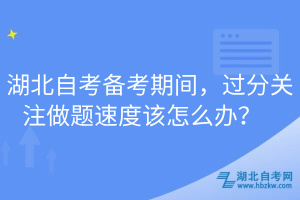 湖北自考備考期間，過(guò)分關(guān)注做題速度該怎么辦？