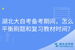 湖北大自考備考期間，怎么平衡刷題和復(fù)習(xí)教材時間？