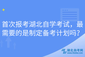 首次報考湖北自學(xué)考試，最需要的是制定備考計劃嗎？