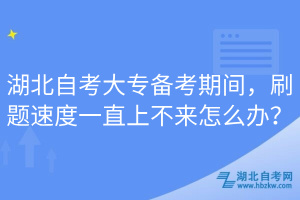 湖北自考大專備考期間，刷題速度一直上不來(lái)怎么辦？