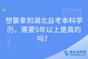 想要拿到湖北自考本科學(xué)歷，需要5年以上是真的嗎？