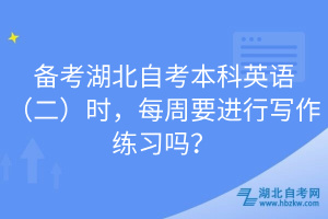 備考湖北自考本科英語（二）時，每周要進行寫作練習嗎？