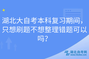 湖北大自考本科復(fù)習(xí)期間，只想刷題不想整理錯(cuò)題可以嗎？