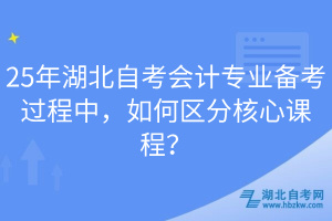 25年湖北自考會計專業(yè)備考過程中，如何區(qū)分核心課程？