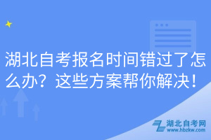 湖北自考報名時間錯過了怎么辦？這些方案幫你解決！